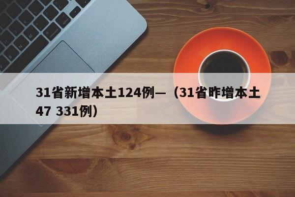31省新增本土124例—（31省昨增本土47 331例）