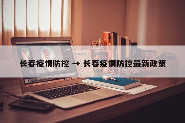 长春疫情防控 → 长春疫情防控最新政策