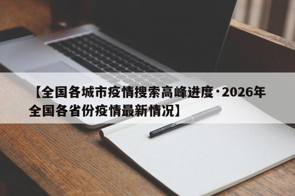 【全国各城市疫情搜索高峰进度·2026年全国各省份疫情最新情况】