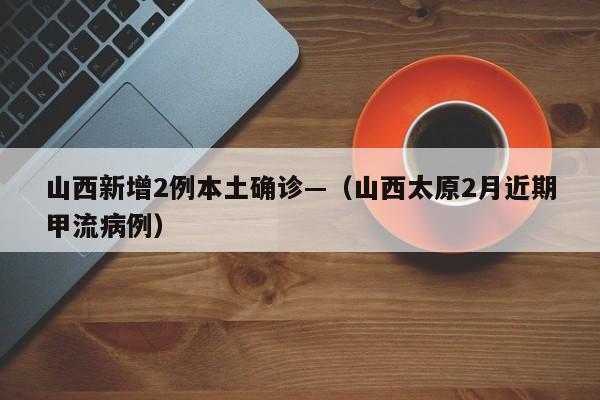 山西新增2例本土确诊—（山西太原2月近期甲流病例）
