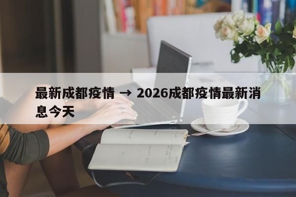 最新成都疫情 → 2026成都疫情最新消息今天