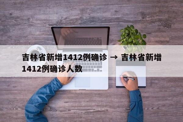 吉林省新增1412例确诊 → 吉林省新增1412例确诊人数