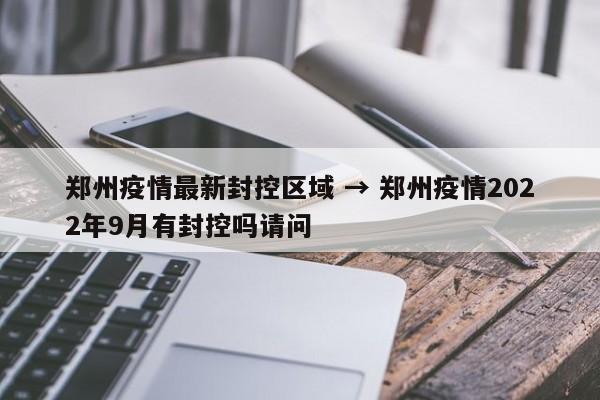郑州疫情最新封控区域 → 郑州疫情2022年9月有封控吗请问