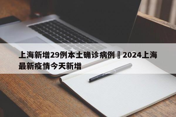 上海新增29例本土确诊病例›2024上海最新疫情今天新增
