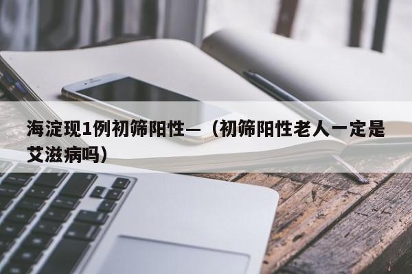 海淀现1例初筛阳性—（初筛阳性老人一定是艾滋病吗）
