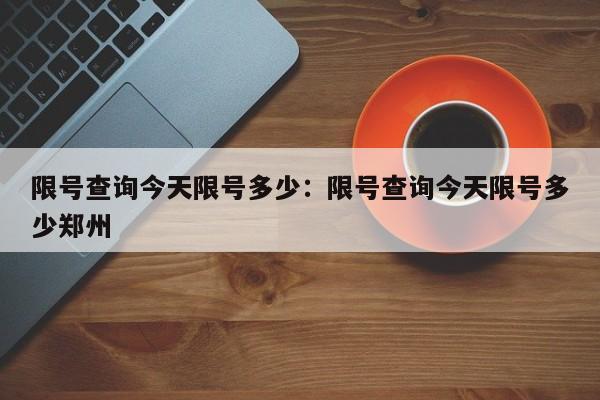 限号查询今天限号多少：限号查询今天限号多少郑州