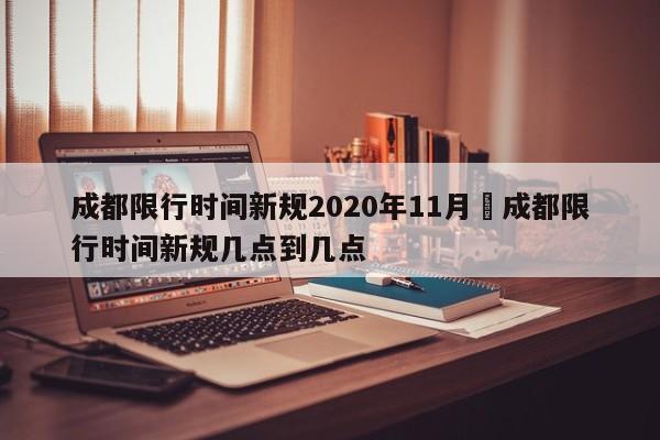 成都限行时间新规2020年11月›成都限行时间新规几点到几点