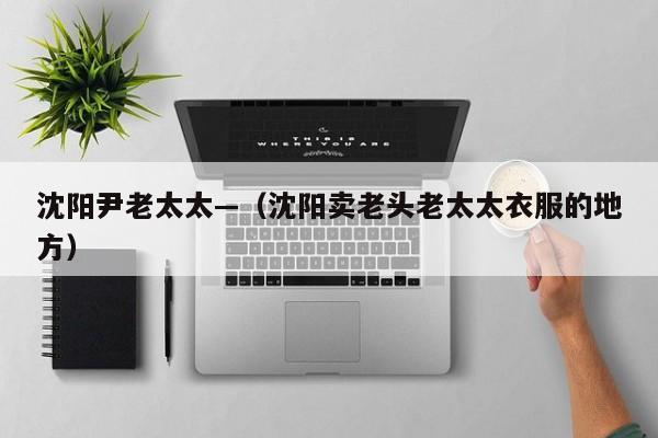 沈阳尹老太太—（沈阳卖老头老太太衣服的地方）