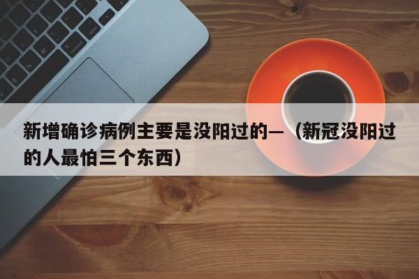 新增确诊病例主要是没阳过的—（新冠没阳过的人最怕三个东西）