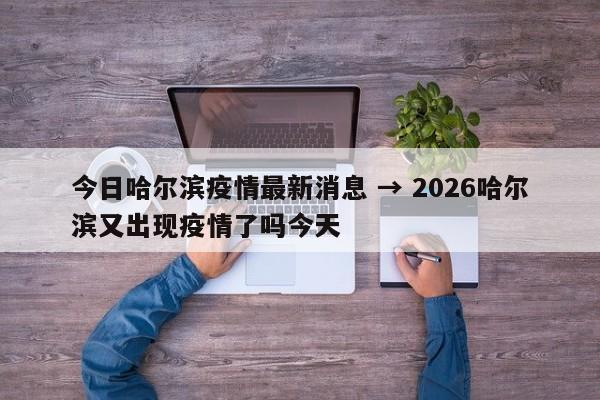 今日哈尔滨疫情最新消息 → 2026哈尔滨又出现疫情了吗今天