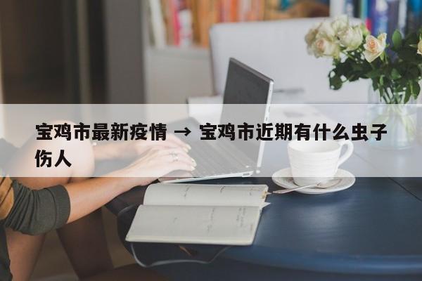 宝鸡市最新疫情 → 宝鸡市近期有什么虫子伤人