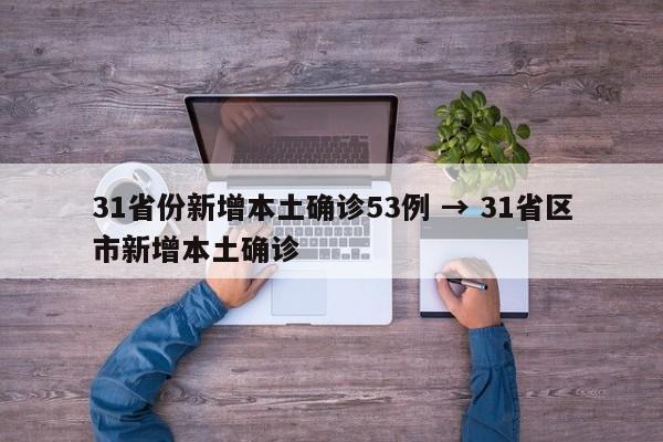 31省份新增本土确诊53例 → 31省区市新增本土确诊