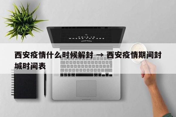 西安疫情什么时候解封 → 西安疫情期间封城时间表