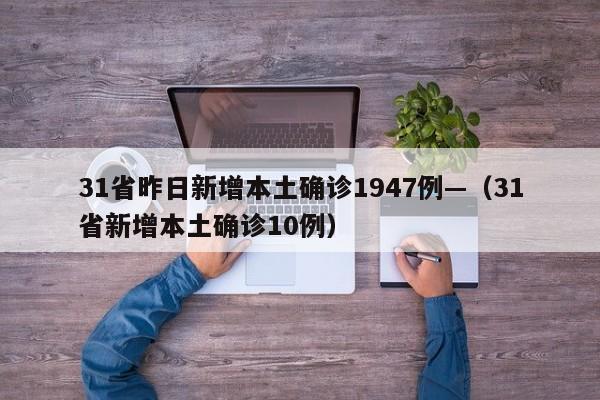 31省昨日新增本土确诊1947例—（31省新增本土确诊10例）