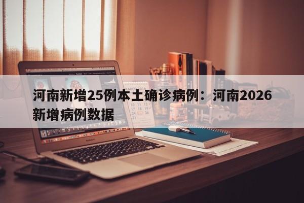 河南新增25例本土确诊病例：河南2026新增病例数据