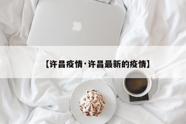 【许昌疫情·许昌最新的疫情】