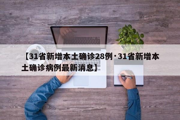 【31省新增本土确诊28例·31省新增本土确诊病例最新消息】