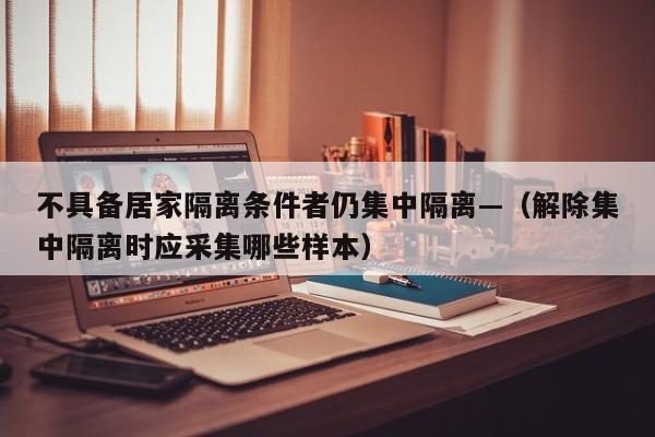 不具备居家隔离条件者仍集中隔离—（解除集中隔离时应采集哪些样本）