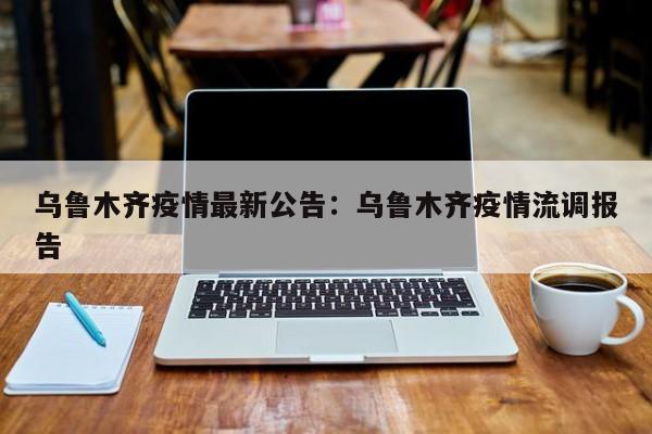 乌鲁木齐疫情最新公告：乌鲁木齐疫情流调报告