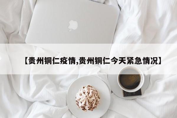 【贵州铜仁疫情,贵州铜仁今天紧急情况】
