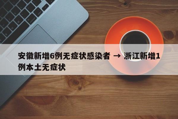 安徽新增6例无症状感染者 → 浙江新增1例本土无症状