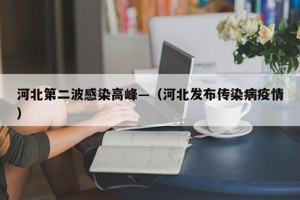 河北第二波感染高峰—（河北发布传染病疫情）