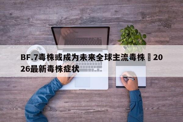 BF.7毒株或成为未来全球主流毒株›2026最新毒株症状