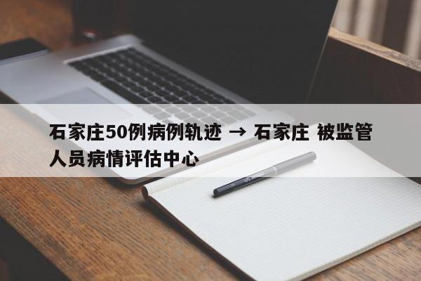 石家庄50例病例轨迹 → 石家庄 被监管人员病情评估中心
