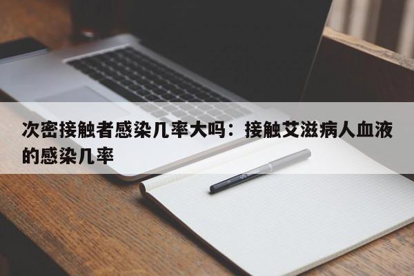次密接触者感染几率大吗：接触艾滋病人血液的感染几率