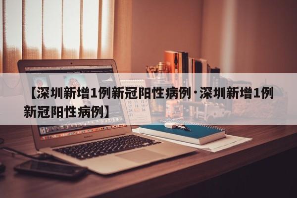 【深圳新增1例新冠阳性病例·深圳新增1例新冠阳性病例】