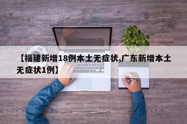 【福建新增18例本土无症状,广东新增本土无症状1例】