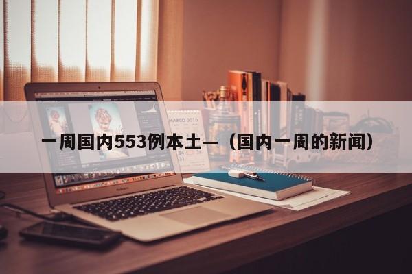 一周国内553例本土—（国内一周的新闻）