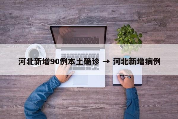 河北新增90例本土确诊 → 河北新增病例