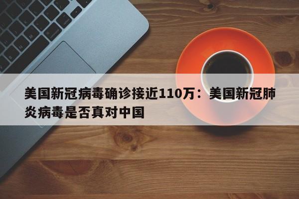 美国新冠病毒确诊接近110万：美国新冠肺炎病毒是否真对中国