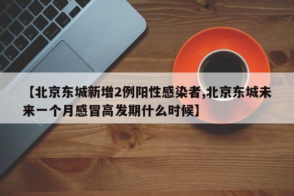 【北京东城新增2例阳性感染者,北京东城未来一个月感冒高发期什么时候】