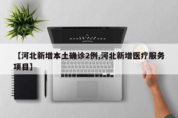 【河北新增本土确诊2例,河北新增医疗服务项目】