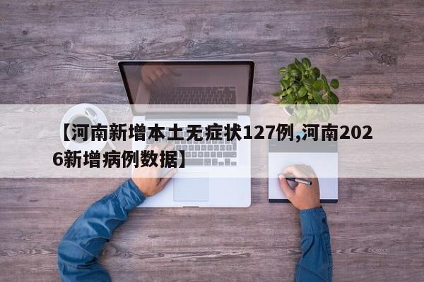 【河南新增本土无症状127例,河南2026新增病例数据】