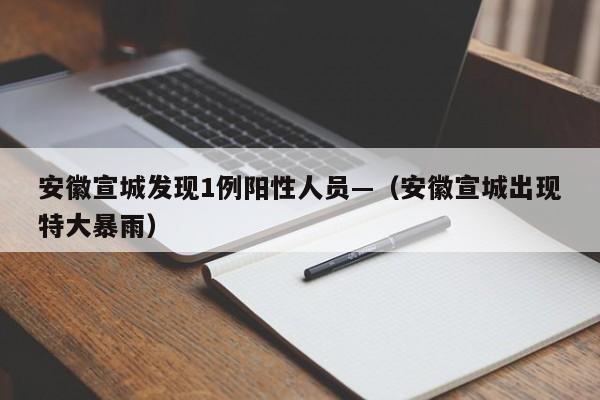安徽宣城发现1例阳性人员—（安徽宣城出现特大暴雨）