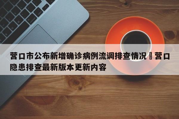 营口市公布新增确诊病例流调排查情况›营口隐患排查最新版本更新内容