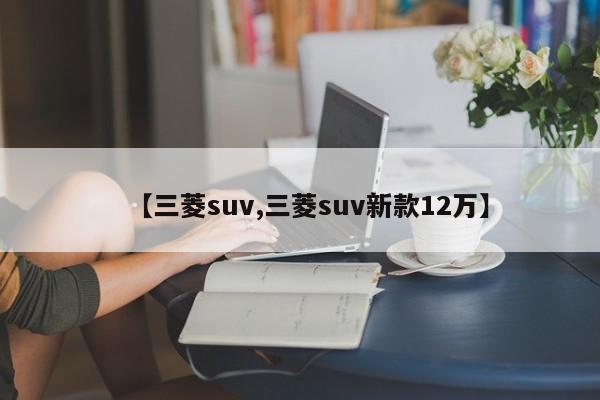 【三菱suv,三菱suv新款12万】