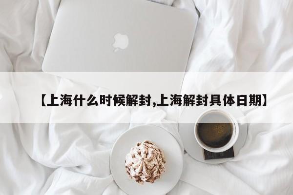 【上海什么时候解封,上海解封具体日期】