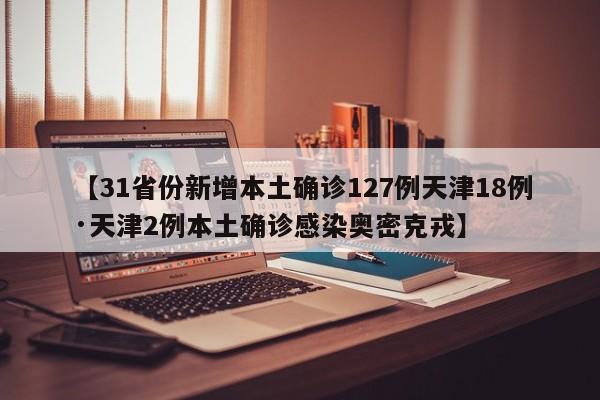 【31省份新增本土确诊127例天津18例·天津2例本土确诊感染奥密克戎】