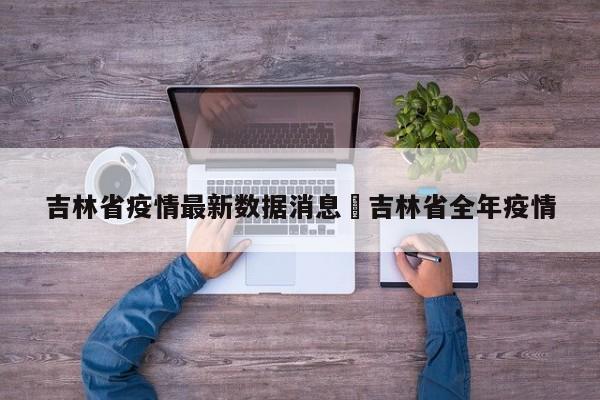 吉林省疫情最新数据消息›吉林省全年疫情