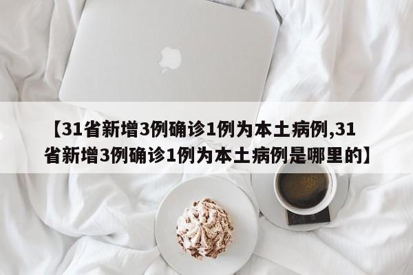 【31省新增3例确诊1例为本土病例,31省新增3例确诊1例为本土病例是哪里的】