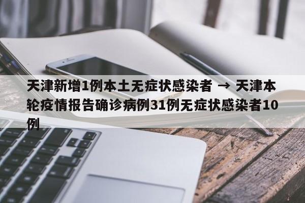 天津新增1例本土无症状感染者 → 天津本轮疫情报告确诊病例31例无症状感染者10例