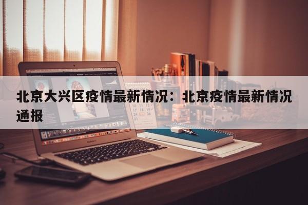 北京大兴区疫情最新情况：北京疫情最新情况通报