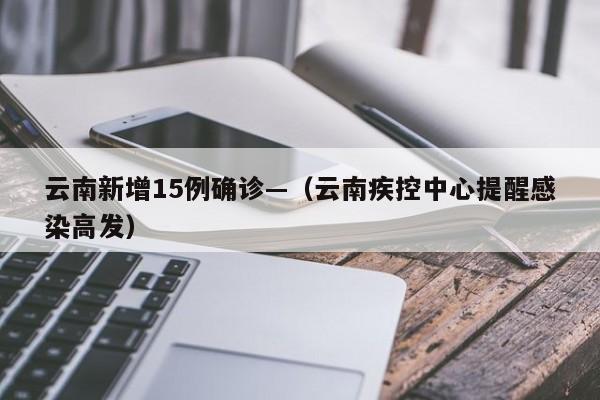 云南新增15例确诊—（云南疾控中心提醒感染高发）