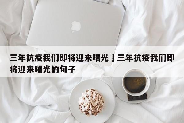 三年抗疫我们即将迎来曙光›三年抗疫我们即将迎来曙光的句子