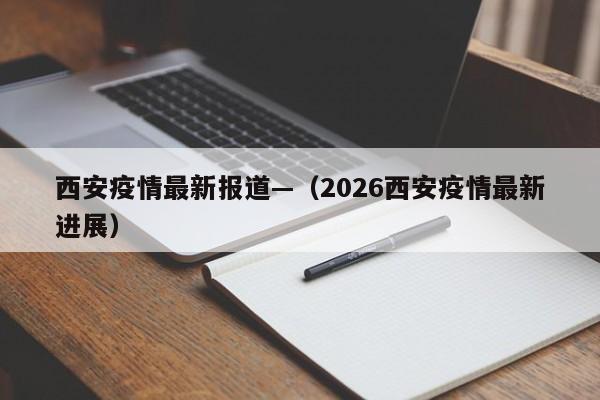 西安疫情最新报道—（2026西安疫情最新进展）