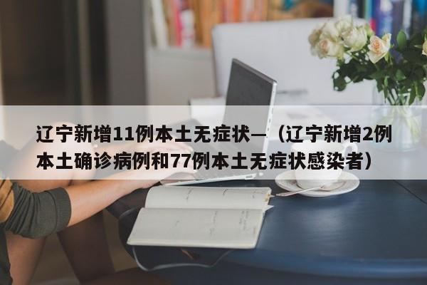 辽宁新增11例本土无症状—（辽宁新增2例本土确诊病例和77例本土无症状感染者）
